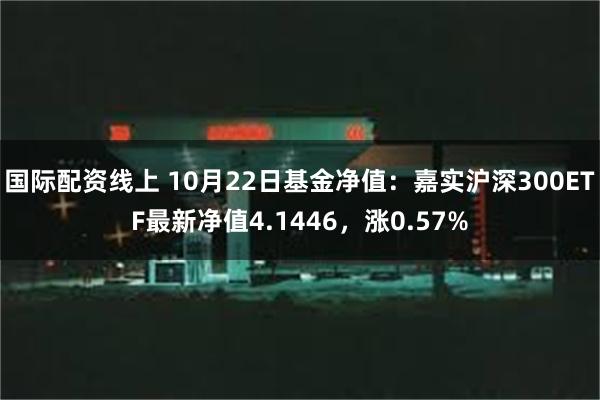 国际配资线上 10月22日基金净值：嘉实沪深300ETF最新净值4.1446，涨0.57%