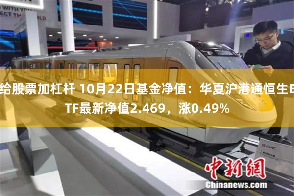 给股票加杠杆 10月22日基金净值：华夏沪港通恒生ETF最新净值2.469，涨0.49%