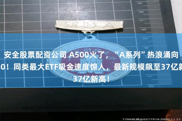 安全股票配资公司 A500火了，“A系列”热浪涌向A100！同类最大ETF吸金速度惊人，最新规模飙至37亿新高！