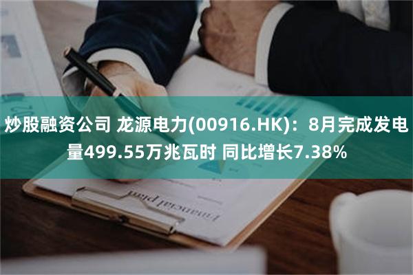 炒股融资公司 龙源电力(00916.HK)：8月完成发电量499.55万兆瓦时 同比增长7.38%