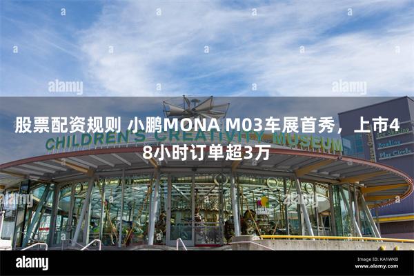 股票配资规则 小鹏MONA M03车展首秀，上市48小时订单超3万