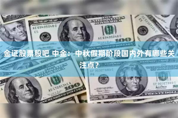 金证股票股吧 中金：中秋假期阶段国内外有哪些关注点？