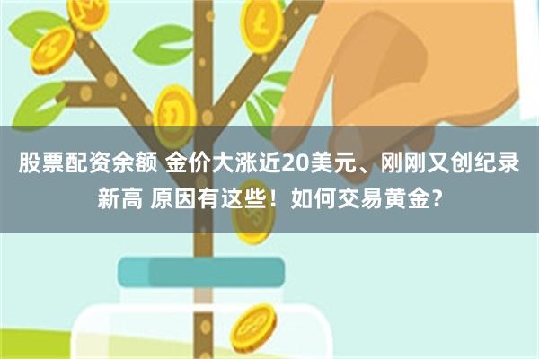 股票配资余额 金价大涨近20美元、刚刚又创纪录新高 原因有这些！如何交易黄金？