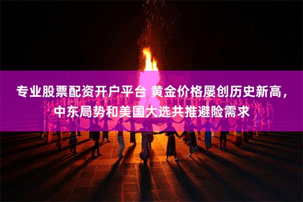 专业股票配资开户平台 黄金价格屡创历史新高，中东局势和美国大选共推避险需求