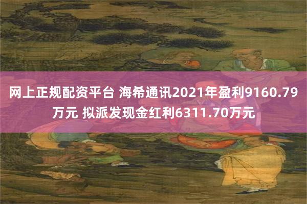 网上正规配资平台 海希通讯2021年盈利9160.79万元 拟派发现金红利6311.70万元