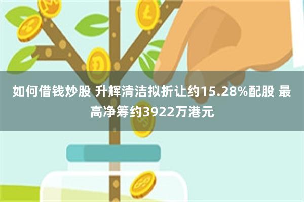 如何借钱炒股 升辉清洁拟折让约15.28%配股 最高净筹约3922万港元