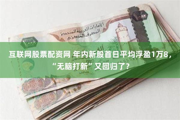 互联网股票配资网 年内新股首日平均浮盈1万8，“无脑打新”又回归了？