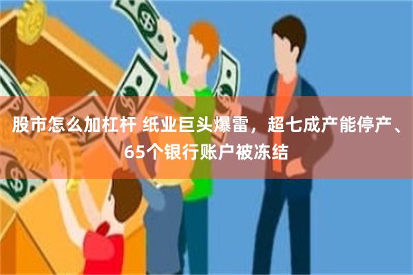 股市怎么加杠杆 纸业巨头爆雷，超七成产能停产、65个银行账户被冻结