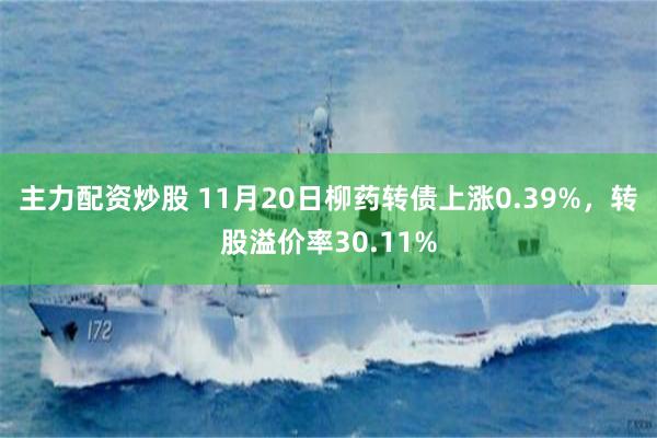 主力配资炒股 11月20日柳药转债上涨0.39%，转股溢价率30.11%