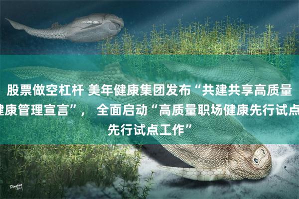 股票做空杠杆 美年健康集团发布“共建共享高质量职场健康管理宣言”， 全面启动“高质量职场健康先行试点工作”