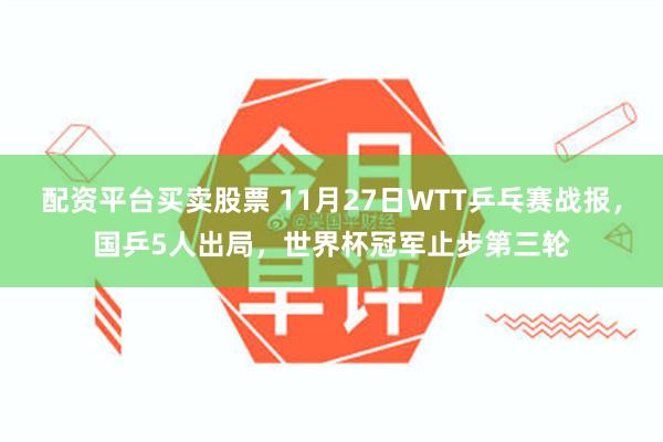 配资平台买卖股票 11月27日WTT乒乓赛战报，国乒5人出局，世界杯冠军止步第三轮