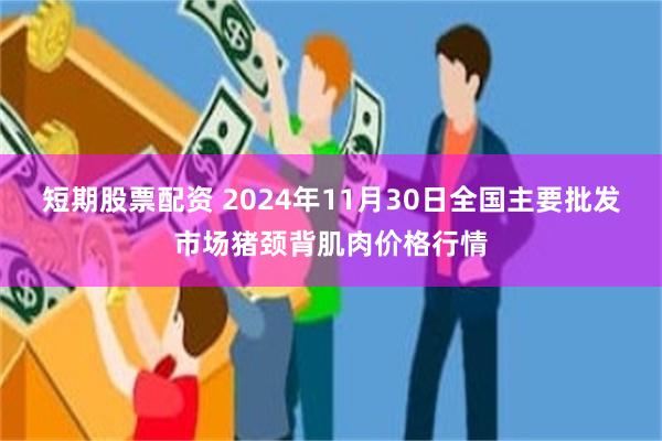 短期股票配资 2024年11月30日全国主要批发市场猪颈背肌肉价格行情