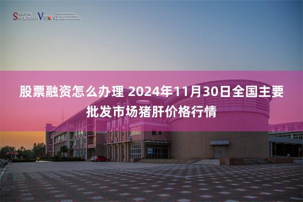 股票融资怎么办理 2024年11月30日全国主要批发市场猪肝价格行情