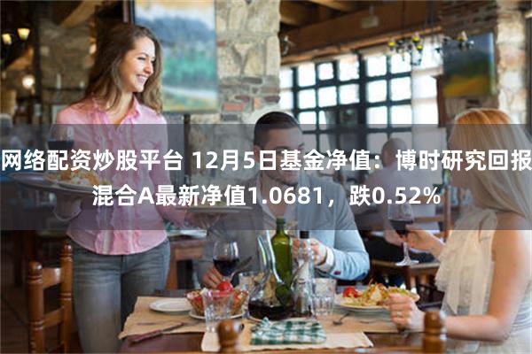 网络配资炒股平台 12月5日基金净值：博时研究回报混合A最新净值1.0681，跌0.52%