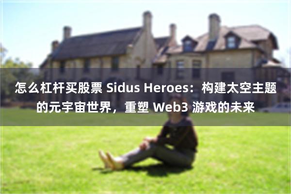 怎么杠杆买股票 Sidus Heroes：构建太空主题的元宇宙世界，重塑 Web3 游戏的未来