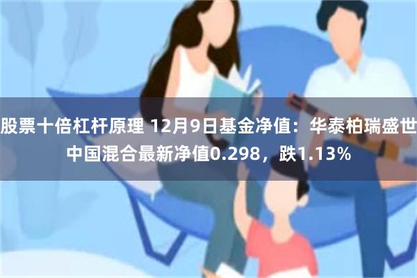 股票十倍杠杆原理 12月9日基金净值：华泰柏瑞盛世中国混合最新净值0.298，跌1.13%