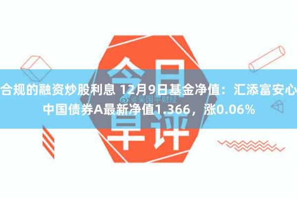 合规的融资炒股利息 12月9日基金净值：汇添富安心中国债券A最新净值1.366，涨0.06%