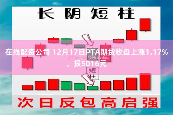 在线配资公司 12月17日PTA期货收盘上涨1.17%，报5016元