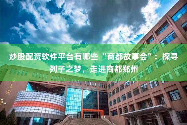 炒股配资软件平台有哪些 “商都故事会”：探寻列子之梦，走进商都郑州