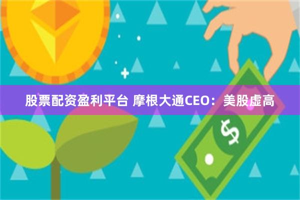 股票配资盈利平台 摩根大通CEO：美股虚高