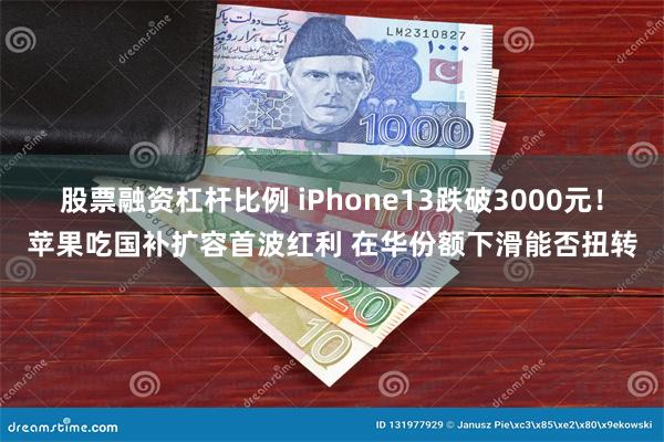 股票融资杠杆比例 iPhone13跌破3000元！苹果吃国补扩容首波红利 在华份额下滑能否扭转