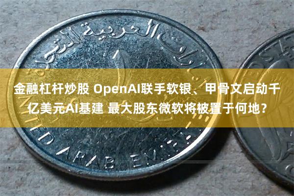 金融杠杆炒股 OpenAI联手软银、甲骨文启动千亿美元AI基建 最大股东微软将被置于何地？