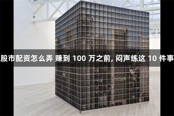 股市配资怎么弄 赚到 100 万之前, 闷声练这 10 件事