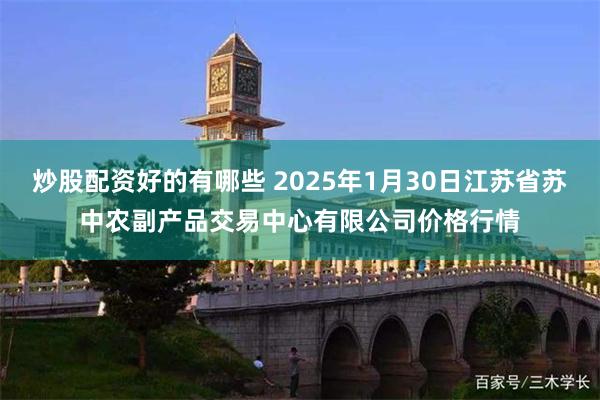 炒股配资好的有哪些 2025年1月30日江苏省苏中农副产品交易中心有限公司价格行情