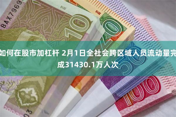 如何在股市加杠杆 2月1日全社会跨区域人员流动量完成31430.1万人次