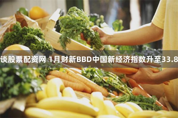 谈股票配资网 1月财新BBD中国新经济指数升至33.8