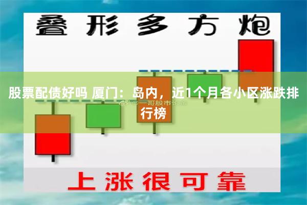 股票配债好吗 厦门：岛内，近1个月各小区涨跌排行榜