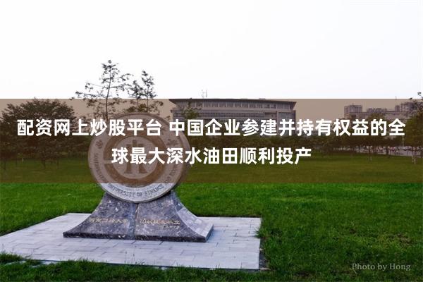 配资网上炒股平台 中国企业参建并持有权益的全球最大深水油田顺利投产