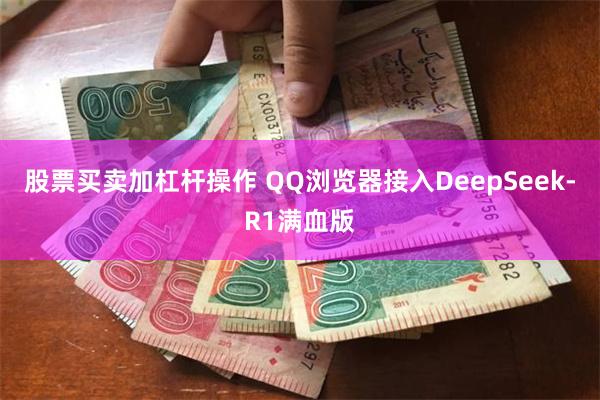 股票买卖加杠杆操作 QQ浏览器接入DeepSeek-R1满血版