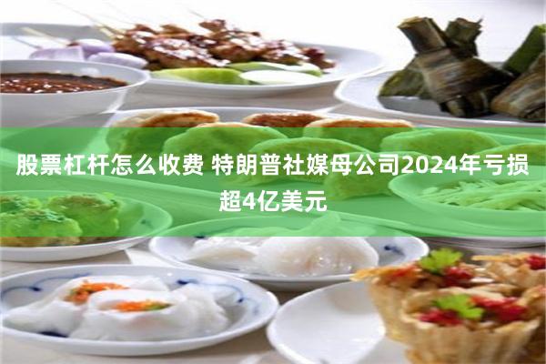 股票杠杆怎么收费 特朗普社媒母公司2024年亏损超4亿美元