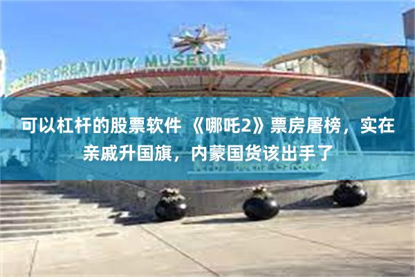 可以杠杆的股票软件 《哪吒2》票房屠榜，实在亲戚升国旗，内蒙国货该出手了