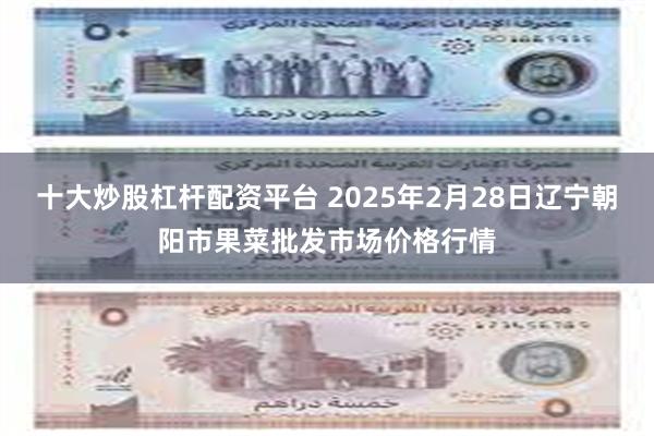 十大炒股杠杆配资平台 2025年2月28日辽宁朝阳市果菜批发市场价格行情