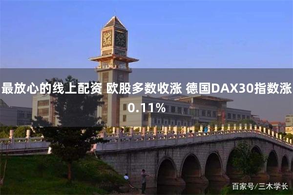 最放心的线上配资 欧股多数收涨 德国DAX30指数涨0.11%