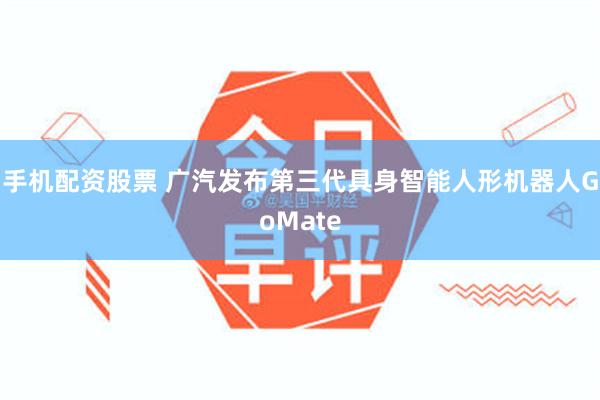 手机配资股票 广汽发布第三代具身智能人形机器人GoMate