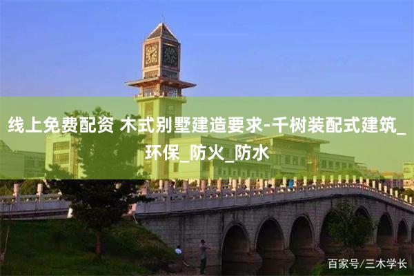 线上免费配资 木式别墅建造要求-千树装配式建筑_环保_防火_防水