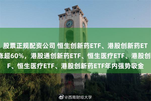 股票正规配资公司 恒生创新药ETF、港股创新药ETF、恒生医疗ETF年内涨超60%，港股通创新药ETF、恒生医疗ETF、港股创新药ETF年内强势吸金