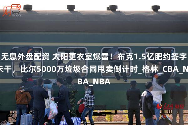 无息外盘配资 太阳更衣室爆雷！布克1.5亿肥约签字笔未干，比尔5000万垃圾合同甩卖倒计时_格林_CBA_NBA