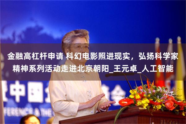 金融高杠杆申请 科幻电影照进现实，弘扬科学家精神系列活动走进北京朝阳_王元卓_人工智能